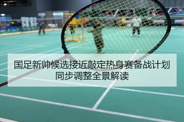 国足新帅候选接近敲定热身赛备战计划同步调整全景解读