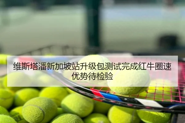 维斯塔潘新加坡站升级包测试完成红牛圈速优势待检验