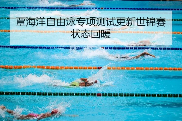 覃海洋自由泳专项测试更新世锦赛状态回暖