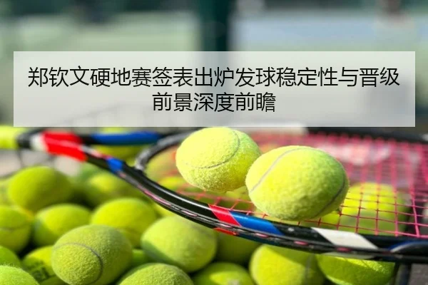 郑钦文硬地赛签表出炉发球稳定性与晋级前景深度前瞻