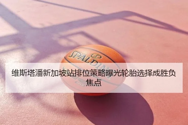 维斯塔潘新加坡站排位策略曝光轮胎选择成胜负焦点