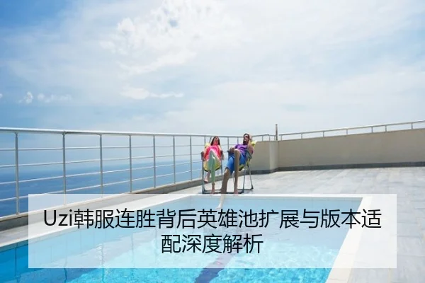 Uzi韩服连胜背后英雄池扩展与版本适配深度解析