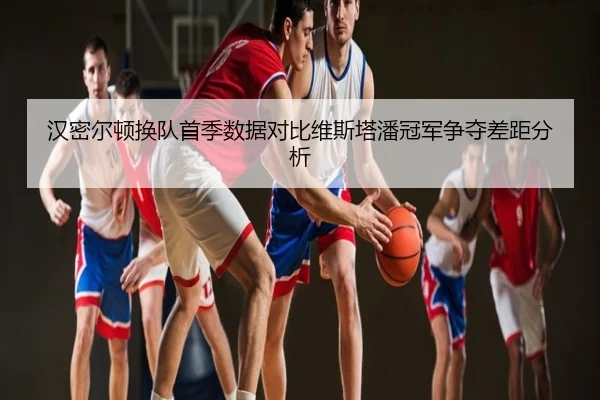 汉密尔顿换队首季数据对比维斯塔潘冠军争夺差距分析