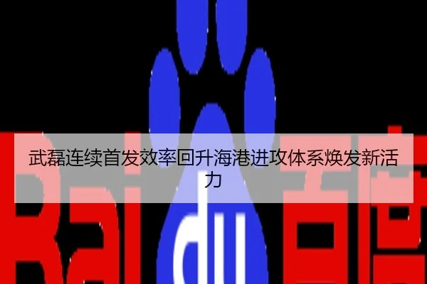 武磊连续首发效率回升海港进攻体系焕发新活力